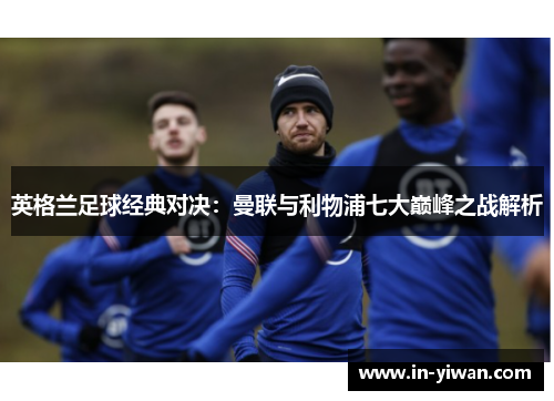 英格兰足球经典对决：曼联与利物浦七大巅峰之战解析