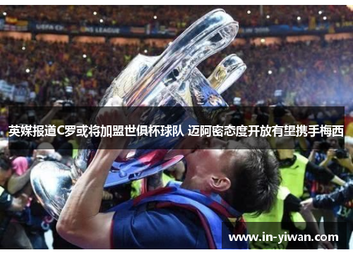 英媒报道C罗或将加盟世俱杯球队 迈阿密态度开放有望携手梅西