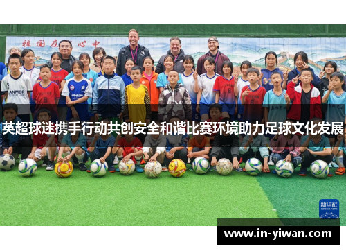 英超球迷携手行动共创安全和谐比赛环境助力足球文化发展