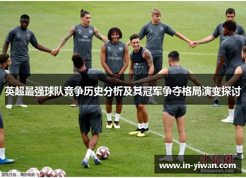 英超最强球队竞争历史分析及其冠军争夺格局演变探讨