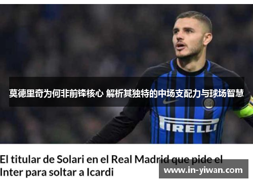 莫德里奇为何非前锋核心 解析其独特的中场支配力与球场智慧
