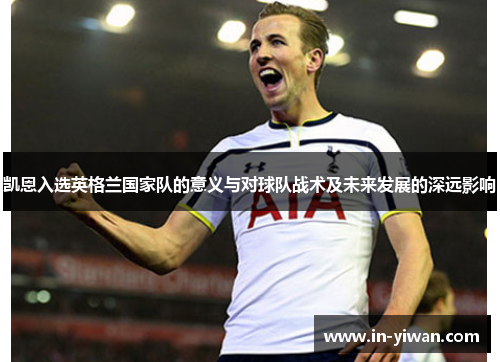 凯恩入选英格兰国家队的意义与对球队战术及未来发展的深远影响
