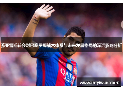苏亚雷斯转会对巴塞罗那战术体系与未来发展格局的深远影响分析