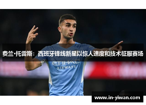 费兰·托雷斯：西班牙锋线新星以惊人速度和技术征服赛场