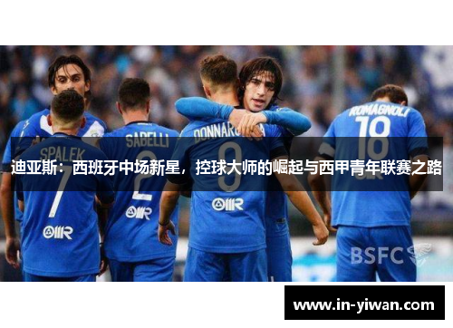 迪亚斯：西班牙中场新星，控球大师的崛起与西甲青年联赛之路