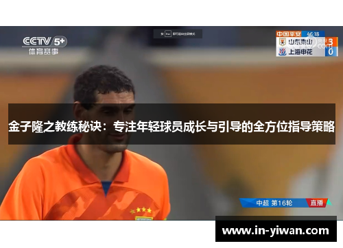 金子隆之教练秘诀：专注年轻球员成长与引导的全方位指导策略