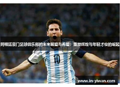 阿根廷豪门足球俱乐部的未来展望与希望：重塑辉煌与年轻才俊的崛起