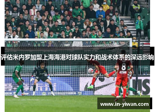评估米内罗加盟上海海港对球队实力和战术体系的深远影响