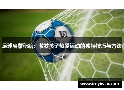 足球启蒙秘籍：激发孩子热爱运动的独特技巧与方法