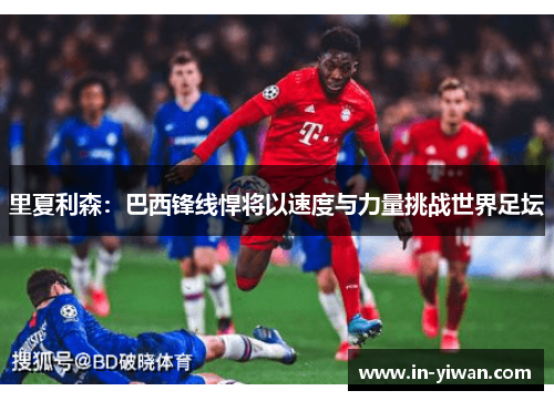 里夏利森：巴西锋线悍将以速度与力量挑战世界足坛