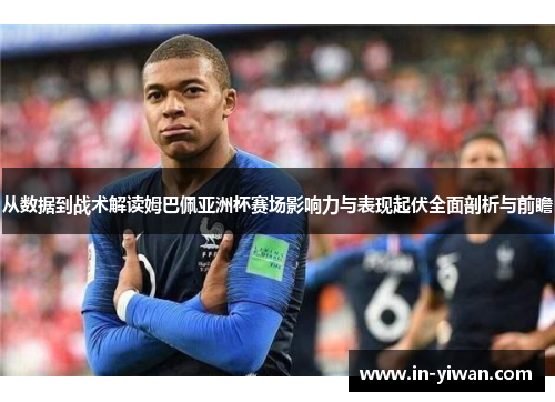 从数据到战术解读姆巴佩亚洲杯赛场影响力与表现起伏全面剖析与前瞻