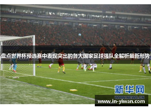 盘点世界杯预选赛中表现突出的各大国家足球强队全解析最新形势