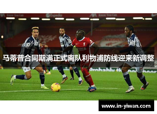 马蒂普合同期满正式离队利物浦防线迎来新调整