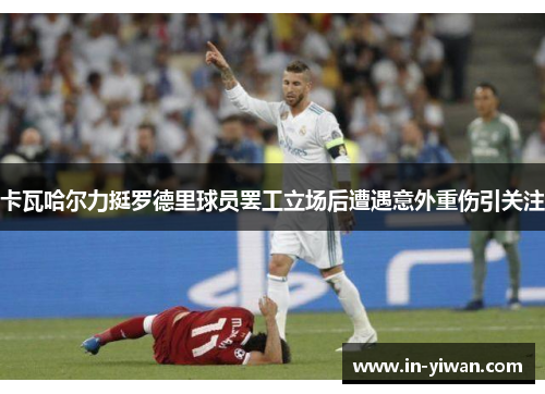 卡瓦哈尔力挺罗德里球员罢工立场后遭遇意外重伤引关注