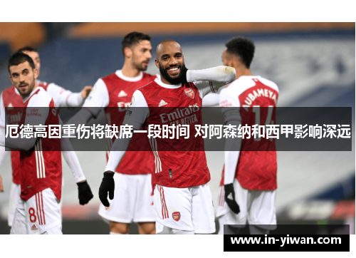 厄德高因重伤将缺席一段时间 对阿森纳和西甲影响深远