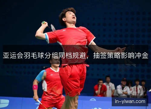 亚运会羽毛球分组同档规避，抽签策略影响冲金